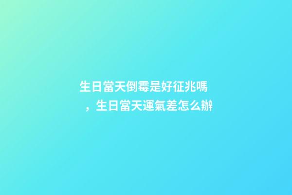 生日當天倒霉是好征兆嗎，生日當天運氣差怎么辦